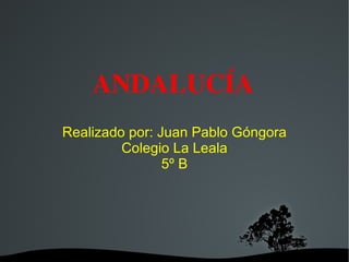 ANDALUCÍA Realizado por: Juan Pablo Góngora Colegio La Leala 5º B 