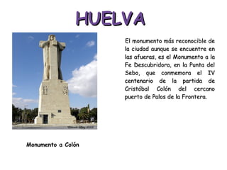 HUELVA El monumento más reconocible de la ciudad aunque se encuentre en las afueras, es el Monumento a la Fe Descubridora, en la Punta del Sebo, que conmemora el IV centenario de la partida de Cristóbal Colón del cercano puerto de Palos de la Frontera. Monumento a Colón 