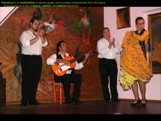 Flamenco  is a  combination  of dance, guitar, and a unique characteristic form of singing. - It developed as a mix of  Gypsy,   Jewish,  and  Islamic  elements.  