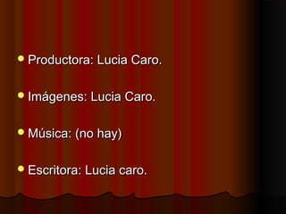  Productora: Lucia Caro.


 Imágenes: Lucia Caro.


 Música: (no hay)


 Escritora: Lucia caro.
 
