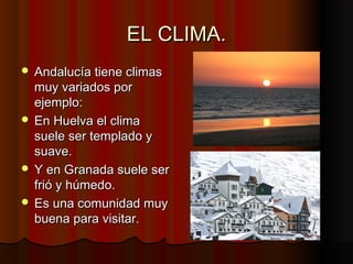 EL CLIMA.
 Andalucía tiene climas
  muy variados por
  ejemplo:
 En Huelva el clima
  suele ser templado y
  suave.
 Y en Granada suele ser
  frió y húmedo.
 Es una comunidad muy
  buena para visitar.
 