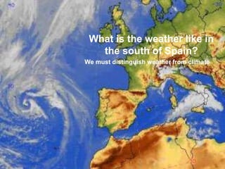 What is the weather like in
   the south of Spain?
We must distinguish weather from climate
 