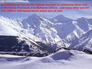 In Andalucía we can see the highest mountain in continental Spain and
in the Iberian Peninsula, it is Mulhacen 3478 m. , and many other summit
over 2500 m. with temperatures below zero all year
 