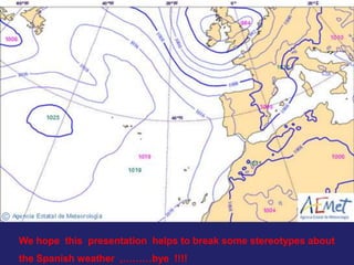 We hope this presentation helps to break some stereotypes about
the Spanish weather ,………bye !!!!
 