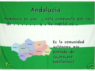 Andalucía
Andalucía es una   . Está compuesta por las
 de , , , , , ,    y . Su capital es .




                         Es la comunidad
                         autónoma más
                         poblada de
                         (8.353.843
                         habitantes)
Y...
 