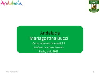 Andalucía	
  
Mariagos0na	
  Bucci	
  
Curso	
  intensivo	
  de	
  español	
  II	
  
Profesor:	
  Antonio	
  Parrales	
  
Università	
  Degli	
  Studi	
  di	
  Pavia,	
  Junio	
  2012	
  	
  
	
  	
  	
  
1	
  Bucci	
  Mariagos0na	
  
 