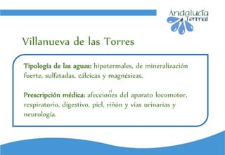 ci
Tipología de las aguas: hipotermales, de mineralización
fuerte, sulfatadas, cálcicas y magnésicas.
Prescripción médica: afecciones del aparato locomotor,
respiratorio, digestivo, piel, riñón y vías urinarias y
neurología.
Villanueva de las Torres
 
