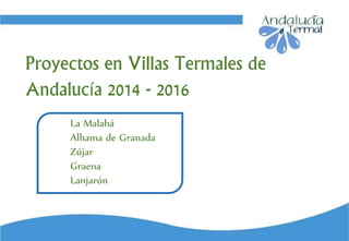 La Malahá
Alhama de Granada
Zújar
Graena
Lanjarón
Proyectos en Villas Termales de
Andalucía 2014 - 2016
 