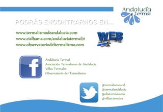 www.termalismodeandalucia.com
www.cialhama.com/andaluciatermal/#
www.observatoriodeltermalismo.com
@termalismoand
@termalandalucia
@obstermalismo
@villastermales
Andalucía Termal
Asociación Termalismo de Andalucía
Villas Termales
Observatorio del Termalismo
PODRÁS ENCONTRARNOS EN…
 