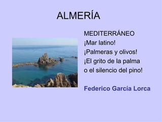 ALMERÍA
    MEDITERRÁNEO
    ¡Mar latino!
    ¡Palmeras y olivos!
    ¡El grito de la palma
    o el silencio del pino!

    Federico García Lorca
 