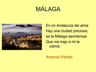 MÁLAGA

  En mi Andalucía del alma
  Hay una ciudad preciosa,
  es la Málaga asombrosa
  Que me trajo a mi la
    calma.

  Antonio Pardal
 