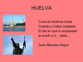 HUELVA

  Cuna de América fuiste
  Cuando a Colón cobijaste
  El día en que lo amparaste
  al acudir a ti… triste…

  Juan Morales Rojas
 