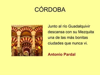 CÓRDOBA

   Junto al río Guadalquivir
   descansa con su Mezquita
   una de las más bonitas
   ciudades que nunca vi.

   Antonio Pardal
 
