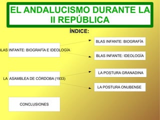 EL ANDALUCISMO DURANTE LA II REPÚBLICA ÍNDICE: BLAS INFANTE: BIOGRAFÍA E IDEOLOGÍA LA  ASAMBLEA DE CÓRDOBA (1933) CONCLUSIONES BLAS INFANTE: IDEOLOGÍA BLAS INFANTE: BIOGRAFÍA  LA POSTURA ONUBENSE  LA POSTURA GRANADINA 