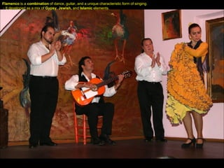 Flamenco  is a  combination  of dance, guitar, and a unique characteristic form of singing. - It developed as a mix of  Gypsy,   Jewish,  and  Islamic  elements.  
