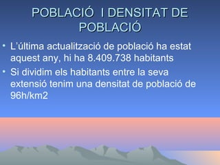 POBLACIÓ I DENSITAT DEPOBLACIÓ I DENSITAT DE
POBLACIÓPOBLACIÓ
• L’última actualització de població ha estat
aquest any, hi ha 8.409.738 habitants
• Si dividim els habitants entre la seva
extensió tenim una densitat de població de
96h/km2
 