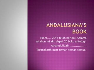 Hmm,... 2013 telah berlalu. Selama
setahun ini aku dapat 20 buku antologi.
Alhamdulillah.................
Terimakasih buat teman-teman semua.

 