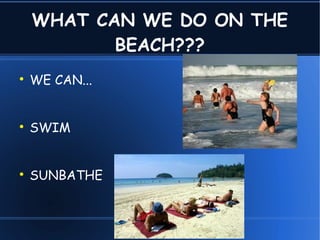 WHAT CAN WE DO ON THE
BEACH???
WE CAN...
SWIM
SUNBATHE