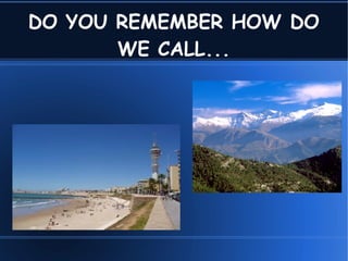 DO YOU REMEMBER HOW DO
WE CALL...