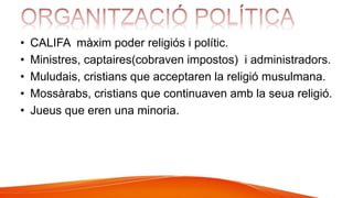 • CALIFA màxim poder religiós i polític.
• Ministres, captaires(cobraven impostos) i administradors.
• Muludais, cristians que acceptaren la religió musulmana.
• Mossàrabs, cristians que continuaven amb la seua religió.
• Jueus que eren una minoria.
 