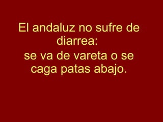 El andaluz no sufre de
diarrea:
se va de vareta o se
caga patas abajo.
 