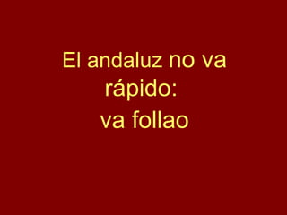 El andaluz no va
rápido:
va follao
 