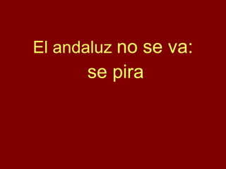 El andaluz no se va:
se pira
 