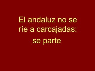 El andaluz no se
ríe a carcajadas:
se parte
 