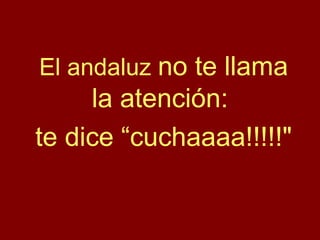 El andaluz no te llama
la atención:
te dice “cuchaaaa!!!!!"
 