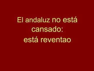 El andaluz no está
cansado:
está reventao
 