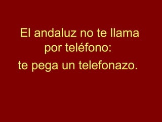 El andaluz no te llama
por teléfono:
te pega un telefonazo.
 