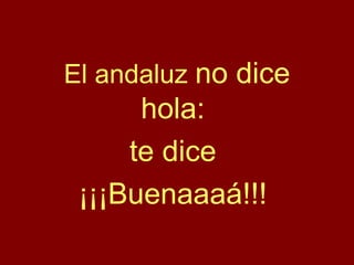 El andaluz no dice
hola:
te dice
¡¡¡Buenaaaá!!!
 