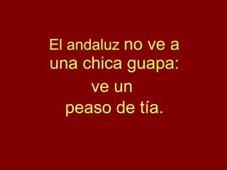 El andaluz  no ve a una chica guapa: ve un  peaso de tía. 