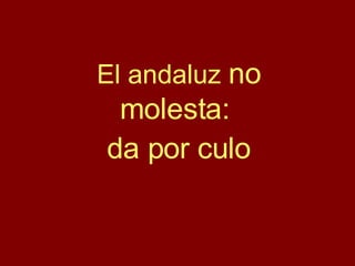El andaluz  no molesta:  da por culo 