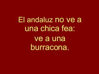El andaluz  no ve a una chica fea: ve a una burracona. 