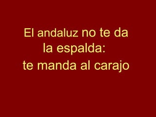El andaluz no te da
    la espalda:
te manda al carajo
 