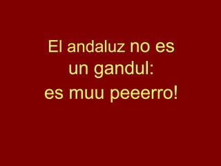 El andaluz no es
   un gandul:
es muu peeerro!
 