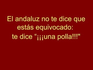 El andaluz no te dice que
    estás equivocado:
 te dice “¡¡¡una polla!!!"
 