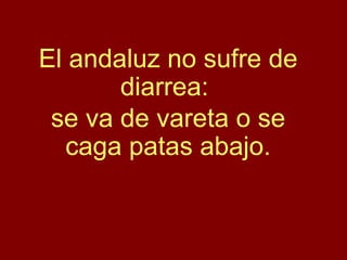 El andaluz no sufre de diarrea:  se va de vareta o se caga patas abajo. 