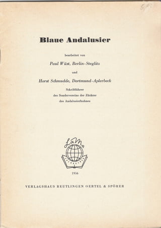 Blaoe             Audalnsier
                       bearbeitet   von


              Paul Wüst, Berlin-Steglitz
                            und

      Horst Schmudde, Dortmund-Aplerbeck
                        Schriftführer
               des Sondervereins    der Züchter
                   des Andalusierhuhnes




                            1956



VERLAGSHAUS      REUTLINGEN               OERTEL   & SPORER




                                                              J
 