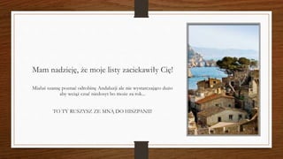 Mam nadzieję, że moje listy zaciekawiły Cię!
Miałaś szansę poznać odrobinę Andaluzji ale nie wystarczająco dużo
aby wciąż czuć niedosyt bo może za rok...
TO TY RUSZYSZ ZE MNĄ DO HISZPANII!
 