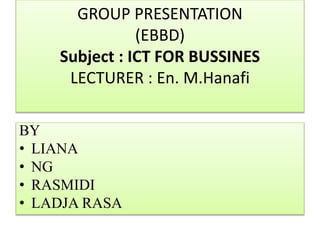 GROUP PRESENTATION
(EBBD)
Subject : ICT FOR BUSSINES
LECTURER : En. M.Hanafi
BY
• LIANA
• NG
• RASMIDI
• LADJA RASA
 
