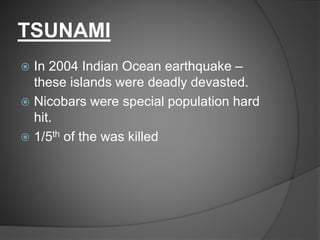 TSUNAMI
 In 2004 Indian Ocean earthquake –
these islands were deadly devasted.
 Nicobars were special population hard
hit.
 1/5th of the was killed
 