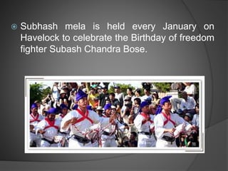  Subhash mela is held every January on
Havelock to celebrate the Birthday of freedom
fighter Subash Chandra Bose.
 
