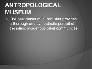 ANTROPOLOGICAL
MUSEUM
 The best museum in Port Blair provides
a thorough and sympathetic portrait of
the island indigenous tribal communities.
 