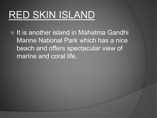 RED SKIN ISLAND
 It is another island in Mahatma Gandhi
Marine National Park which has a nice
beach and offers spectacular view of
marine and coral life.
 