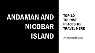 ANDAMAN AND
NICOBAR
ISLAND
TOP 10
TOURIST
PLACES TO
TRAVEL HERE
BY-RADHIKA MALHOTRA
 