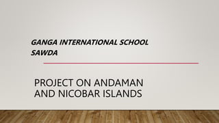 PROJECT ON ANDAMAN
AND NICOBAR ISLANDS
GANGA INTERNATIONAL SCHOOL
SAWDA
 