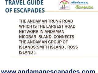 THE ANDAMAN TRUNK ROAD
WHICH IS THE LARGEST ROAD
NETWORK IN ANDAMAN
NICOBAR ISLAND. CONNECTS
THE ANDAMAN GROUP OF
ISLANDS(SMITH ISLAND , ROSS
ISLAND ).
 