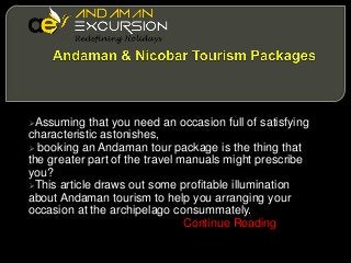 Assuming

that you need an occasion full of satisfying
characteristic astonishes,
 booking an Andaman tour package is the thing that
the greater part of the travel manuals might prescribe
you?
This article draws out some profitable illumination
about Andaman tourism to help you arranging your
occasion at the archipelago consummately.
Continue Reading

 